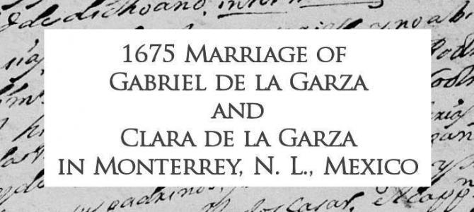 1675 Marriage of Gabriel de la Garza and Clara de la Garza Montemayor in Monterrey, Nuevo Leon, Mexico 1675 Marriage of Gabriel de la Garza and Clara de la Garza Montemayor in Monterrey, Nuevo Leon, Mexico